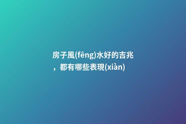 房子風(fēng)水好的吉兆，都有哪些表現(xiàn)