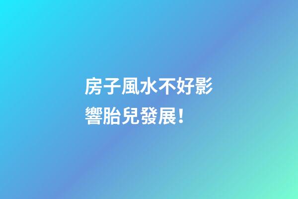 房子風水不好影響胎兒發展！
