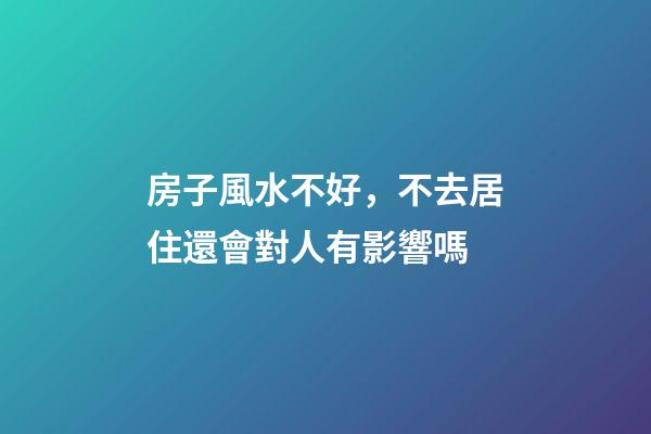 房子風水不好，不去居住還會對人有影響嗎