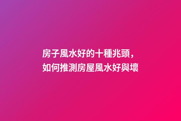 房子風水好的十種兆頭，如何推測房屋風水好與壞