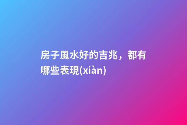 房子風水好的吉兆，都有哪些表現(xiàn)