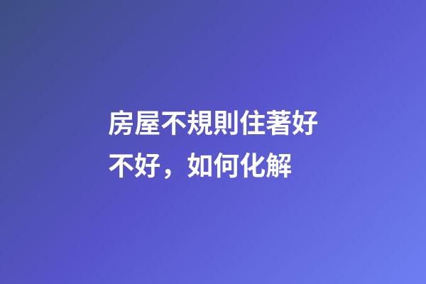 房屋不規則住著好不好，如何化解