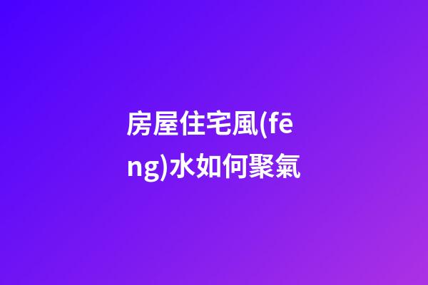 房屋住宅風(fēng)水如何聚氣