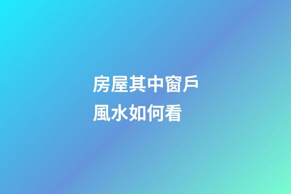房屋其中窗戶風水如何看