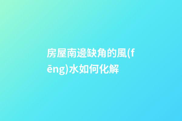 房屋南邊缺角的風(fēng)水如何化解