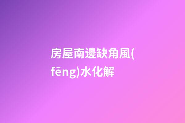 房屋南邊缺角風(fēng)水化解