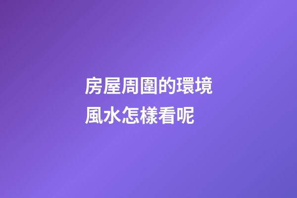 房屋周圍的環境風水怎樣看呢
