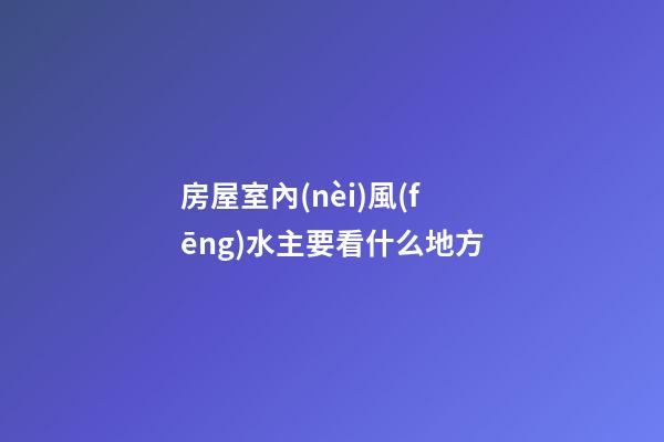 房屋室內(nèi)風(fēng)水主要看什么地方