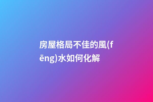 房屋格局不佳的風(fēng)水如何化解