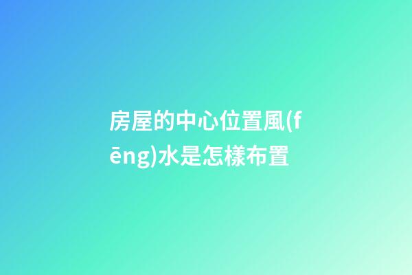 房屋的中心位置風(fēng)水是怎樣布置