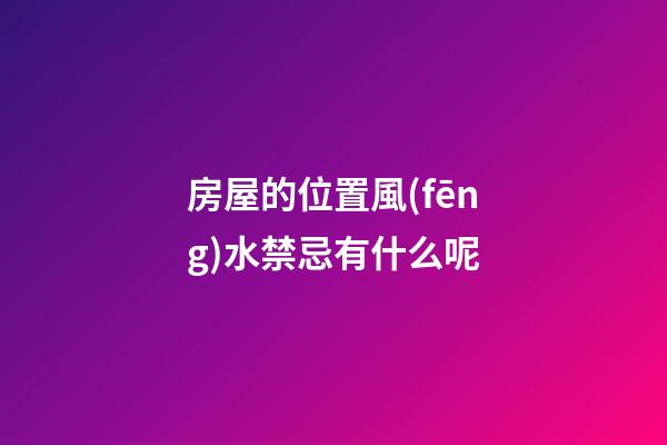 房屋的位置風(fēng)水禁忌有什么呢