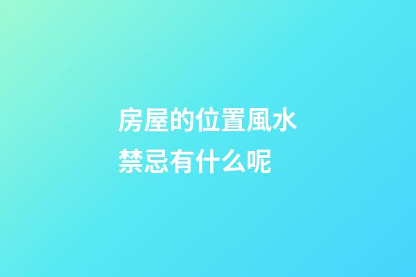 房屋的位置風水禁忌有什么呢