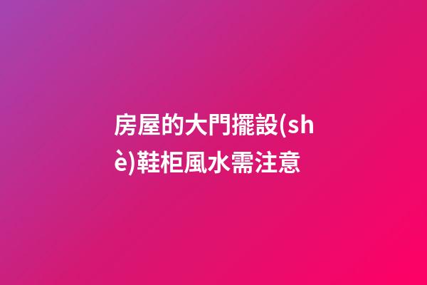 房屋的大門擺設(shè)鞋柜風水需注意