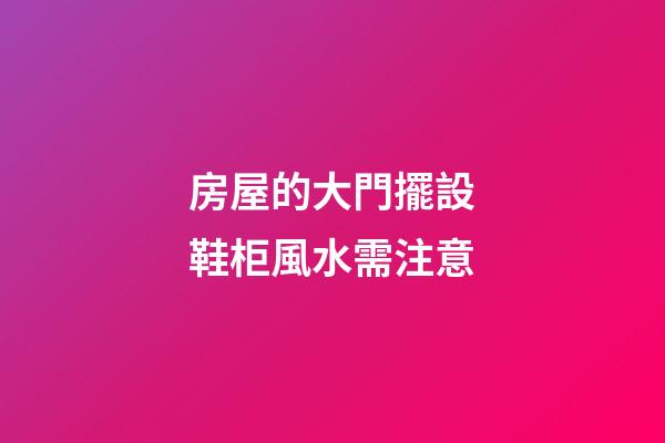 房屋的大門擺設鞋柜風水需注意