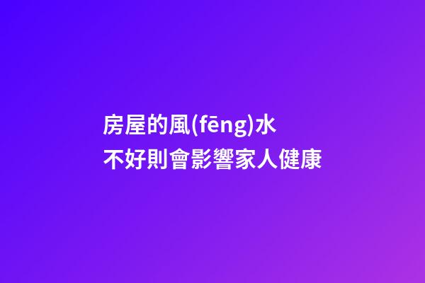 房屋的風(fēng)水不好則會影響家人健康
