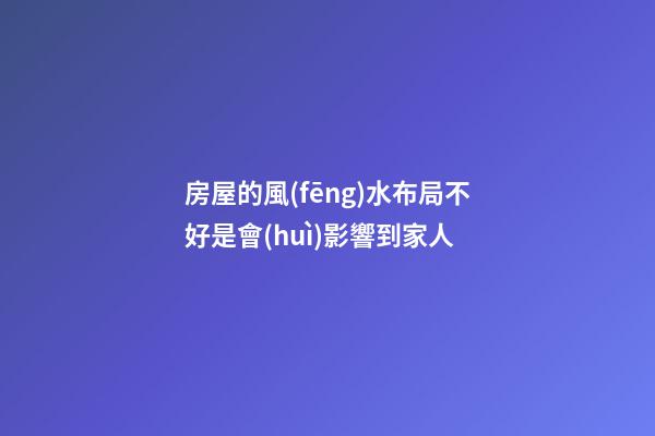 房屋的風(fēng)水布局不好是會(huì)影響到家人