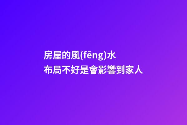 房屋的風(fēng)水布局不好是會影響到家人