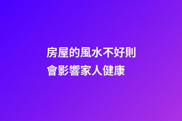 房屋的風水不好則會影響家人健康