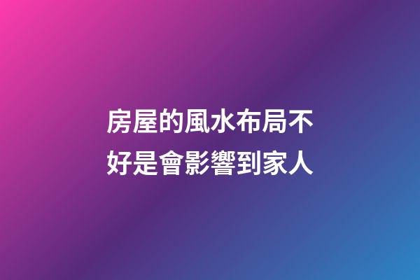 房屋的風水布局不好是會影響到家人