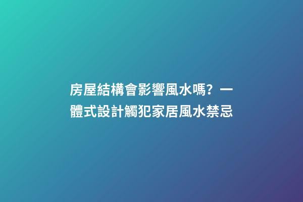 房屋結構會影響風水嗎？一體式設計觸犯家居風水禁忌