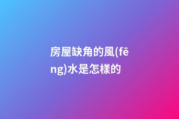 房屋缺角的風(fēng)水是怎樣的