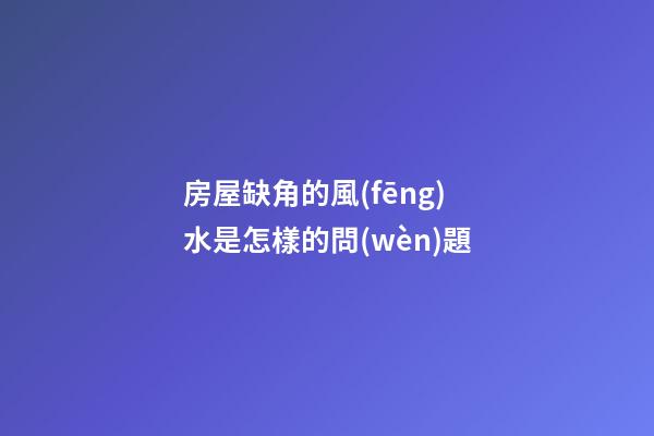 房屋缺角的風(fēng)水是怎樣的問(wèn)題