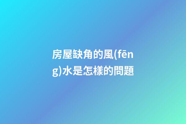 房屋缺角的風(fēng)水是怎樣的問題