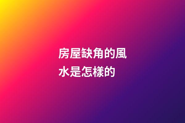 房屋缺角的風水是怎樣的