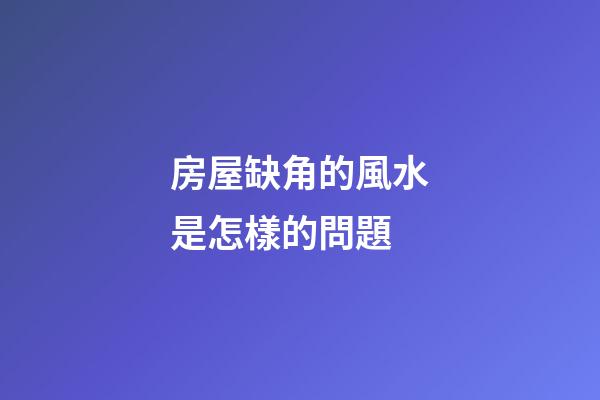 房屋缺角的風水是怎樣的問題