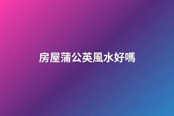 房屋蒲公英風水好嗎