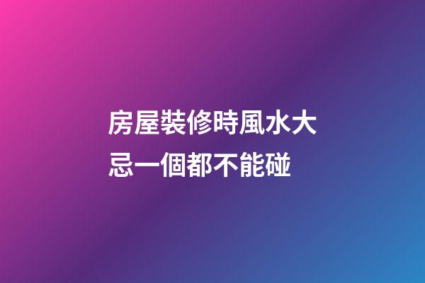 房屋裝修時風水大忌一個都不能碰