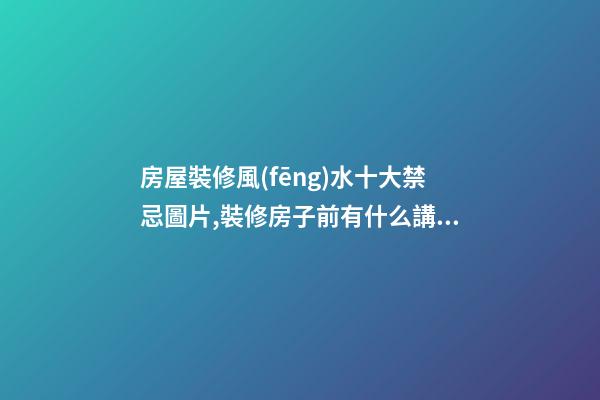 房屋裝修風(fēng)水十大禁忌圖片,裝修房子前有什么講究風(fēng)水