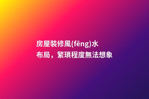 房屋裝修風(fēng)水布局，繁瑣程度無法想象