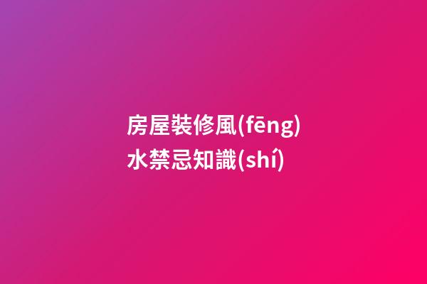 房屋裝修風(fēng)水禁忌知識(shí)