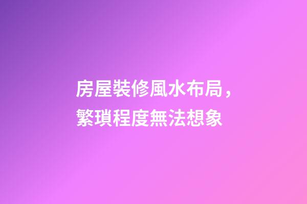 房屋裝修風水布局，繁瑣程度無法想象