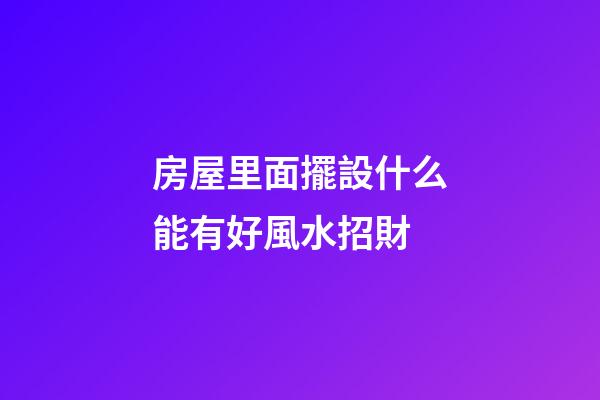 房屋里面擺設什么能有好風水招財