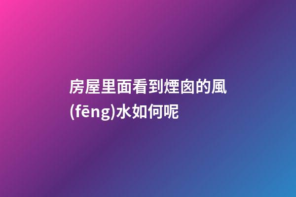 房屋里面看到煙囪的風(fēng)水如何呢