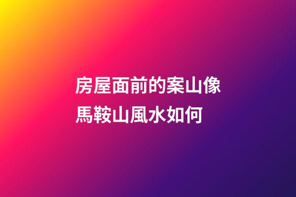 房屋面前的案山像馬鞍山風水如何