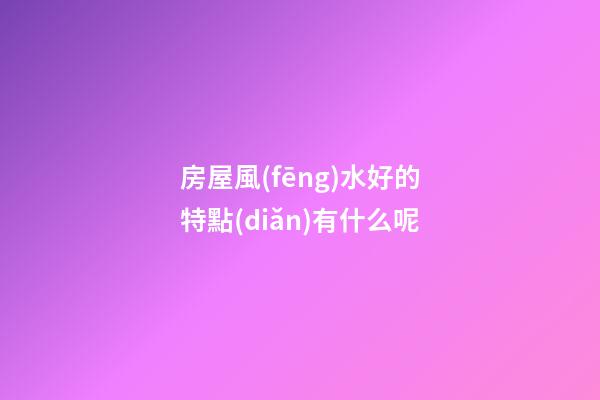 房屋風(fēng)水好的特點(diǎn)有什么呢