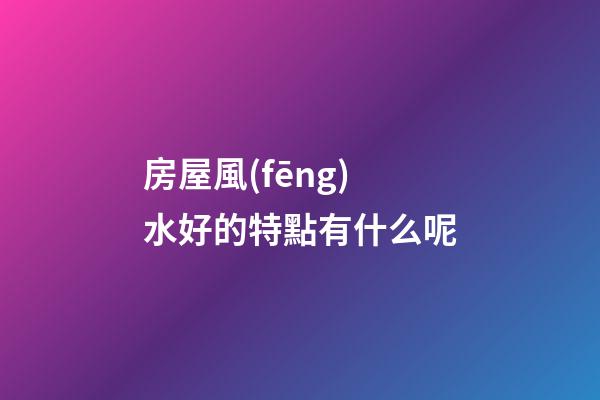 房屋風(fēng)水好的特點有什么呢