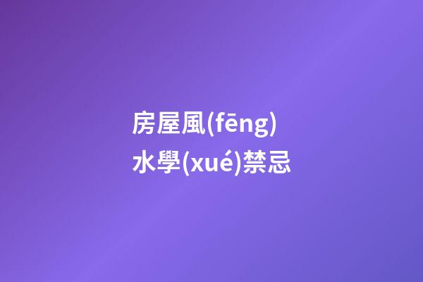 房屋風(fēng)水學(xué)禁忌
