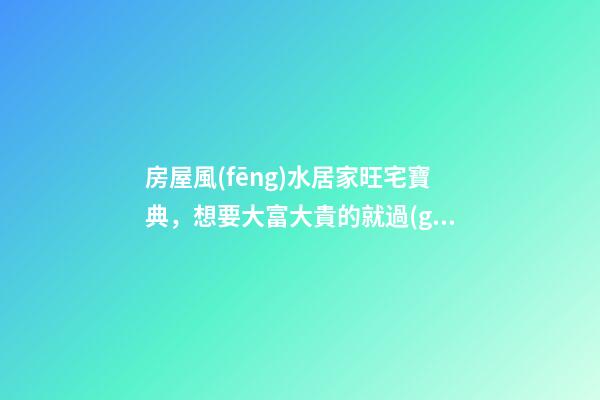 房屋風(fēng)水居家旺宅寶典，想要大富大貴的就過(guò)來(lái)就看看吧
