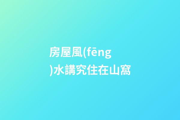房屋風(fēng)水講究住在山窩