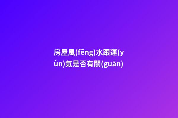 房屋風(fēng)水跟運(yùn)氣是否有關(guān)