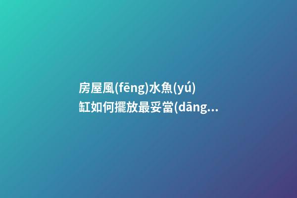 房屋風(fēng)水魚(yú)缸如何擺放最妥當(dāng)（房間魚(yú)缸的擺放風(fēng)水學(xué)）