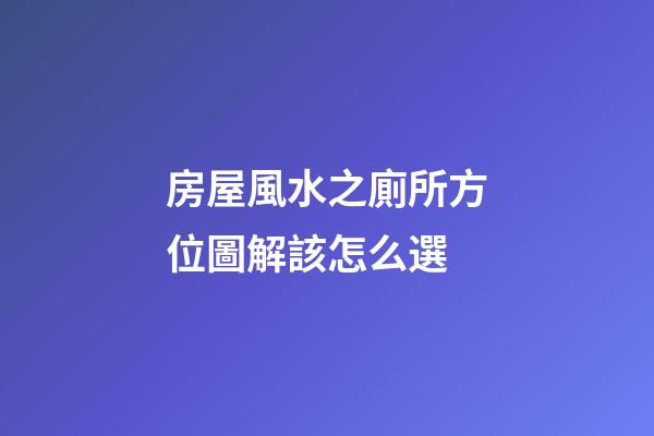 房屋風水之廁所方位圖解該怎么選