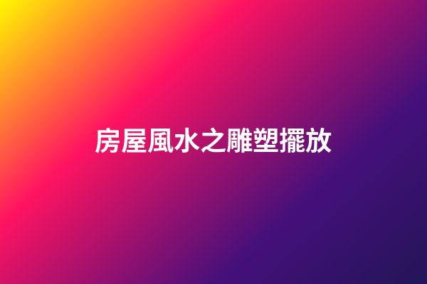 房屋風水之雕塑擺放