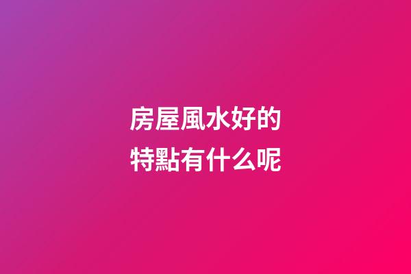 房屋風水好的特點有什么呢