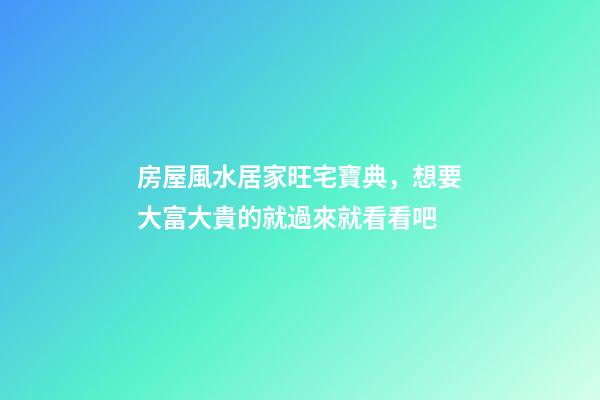房屋風水居家旺宅寶典，想要大富大貴的就過來就看看吧