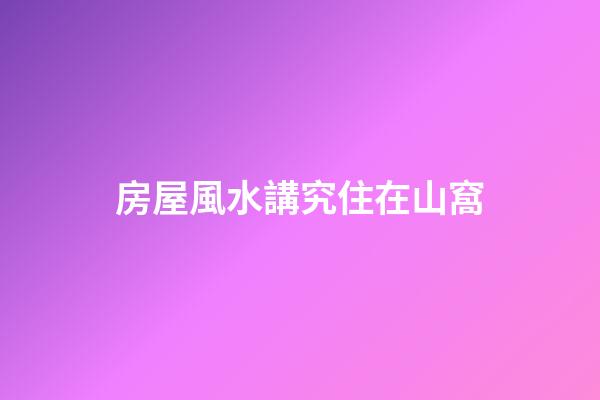 房屋風水講究住在山窩